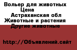 Вольер для животных › Цена ­ 8 000 - Астраханская обл. Животные и растения » Другие животные   